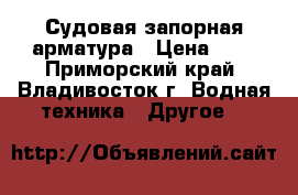 Судовая запорная арматура › Цена ­ 1 - Приморский край, Владивосток г. Водная техника » Другое   